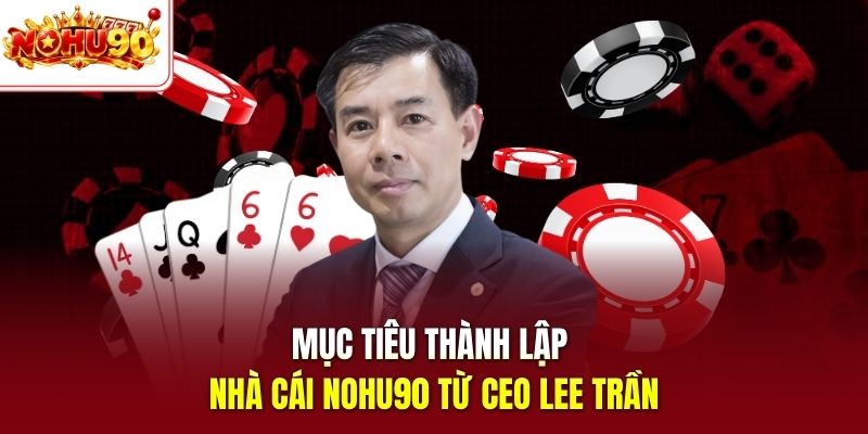 Mục tiêu thành lập nhà cái nohu90 từ Ceo Lee Trần